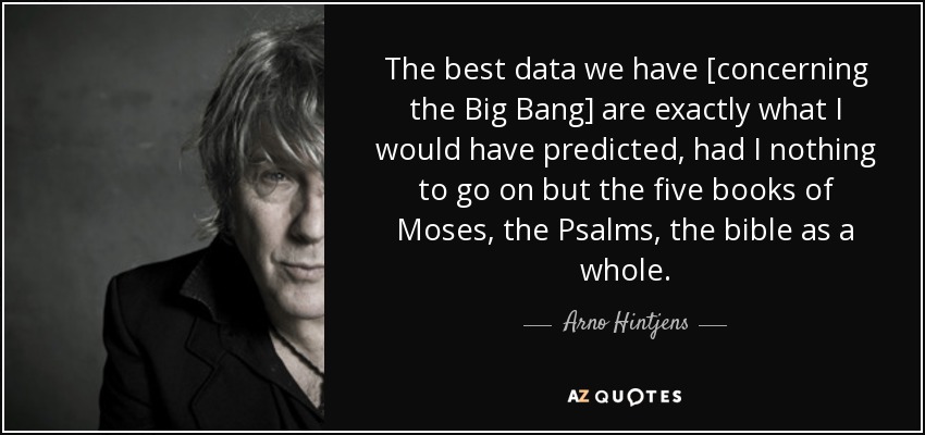 The best data we have [concerning the Big Bang] are exactly what I would have predicted, had I nothing to go on but the five books of Moses, the Psalms, the bible as a whole. - Arno Hintjens