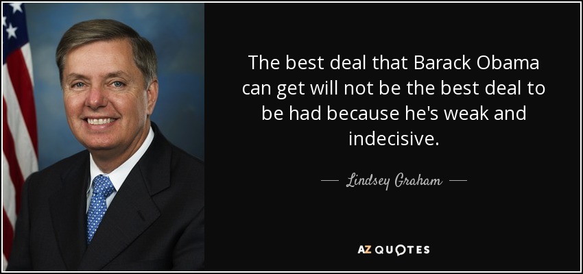 The best deal that Barack Obama can get will not be the best deal to be had because he's weak and indecisive. - Lindsey Graham