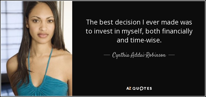 The best decision I ever made was to invest in myself, both financially and time-wise. - Cynthia Addai-Robinson