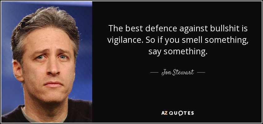 The best defence against bullshit is vigilance. So if you smell something, say something. - Jon Stewart