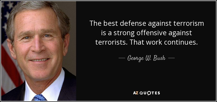 The best defense against terrorism is a strong offensive against terrorists. That work continues. - George W. Bush