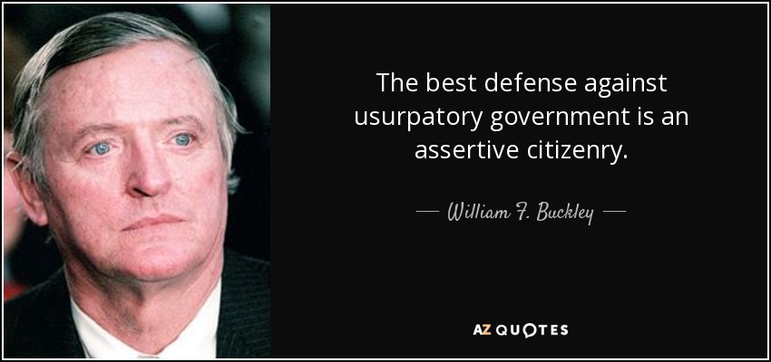 The best defense against usurpatory government is an assertive citizenry. - William F. Buckley, Jr.