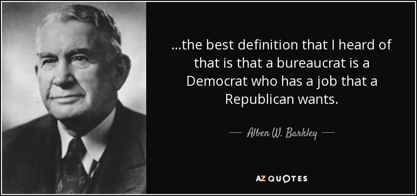 ...the best definition that I heard of that is that a bureaucrat is a Democrat who has a job that a Republican wants. - Alben W. Barkley