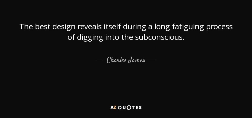 The best design reveals itself during a long fatiguing process of digging into the subconscious. - Charles James