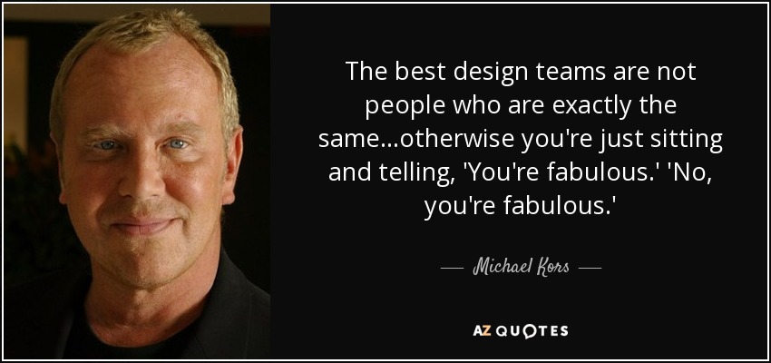 The best design teams are not people who are exactly the same...otherwise you're just sitting and telling, 'You're fabulous.' 'No, you're fabulous.' - Michael Kors