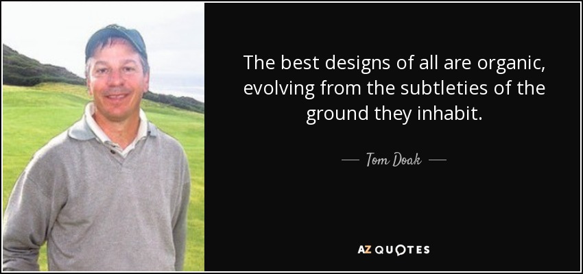 The best designs of all are organic, evolving from the subtleties of the ground they inhabit. - Tom Doak