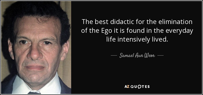 The best didactic for the elimination of the Ego it is found in the everyday life intensively lived. - Samael Aun Weor