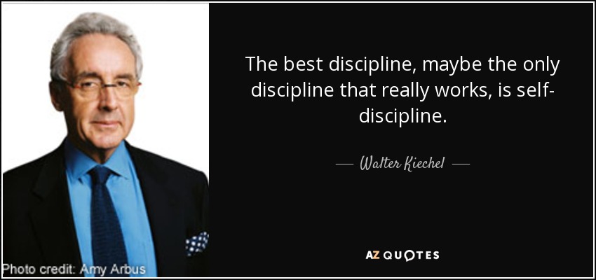The best discipline, maybe the only discipline that really works, is self- discipline. - Walter Kiechel