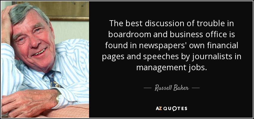 The best discussion of trouble in boardroom and business office is found in newspapers' own financial pages and speeches by journalists in management jobs. - Russell Baker
