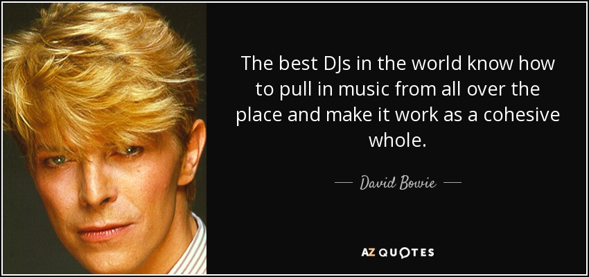 The best DJs in the world know how to pull in music from all over the place and make it work as a cohesive whole. - David Bowie