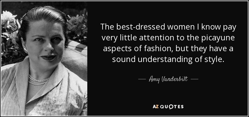 The best-dressed women I know pay very little attention to the picayune aspects of fashion, but they have a sound understanding of style. - Amy Vanderbilt