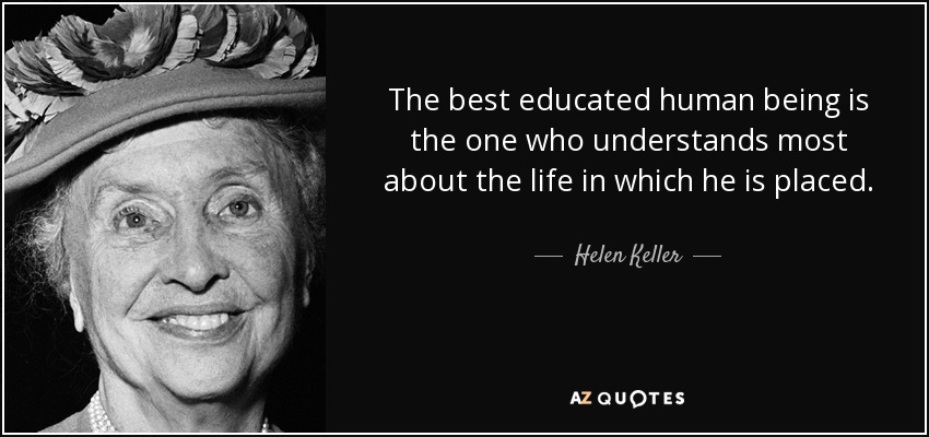 The best educated human being is the one who understands most about the life in which he is placed. - Helen Keller