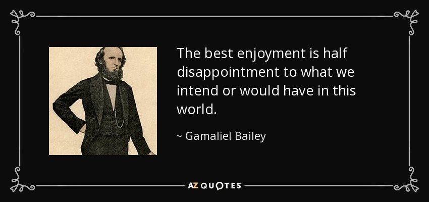 The best enjoyment is half disappointment to what we intend or would have in this world. - Gamaliel Bailey
