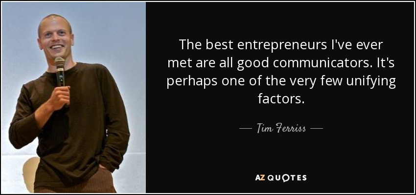 The best entrepreneurs I've ever met are all good communicators. It's perhaps one of the very few unifying factors. - Tim Ferriss