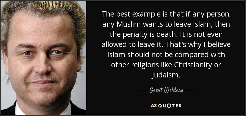 The best example is that if any person, any Muslim wants to leave Islam, then the penalty is death. It is not even allowed to leave it. That's why I believe Islam should not be compared with other religions like Christianity or Judaism. - Geert Wilders