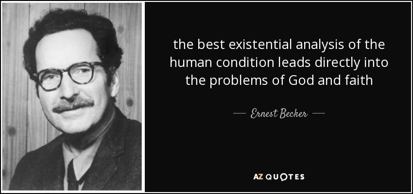the best existential analysis of the human condition leads directly into the problems of God and faith - Ernest Becker