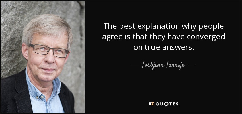 The best explanation why people agree is that they have converged on true answers. - Torbjorn Tannsjo