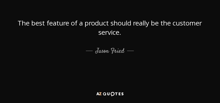 The best feature of a product should really be the customer service. - Jason Fried