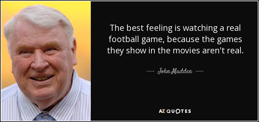 The best feeling is watching a real football game, because the games they show in the movies aren't real. - John Madden
