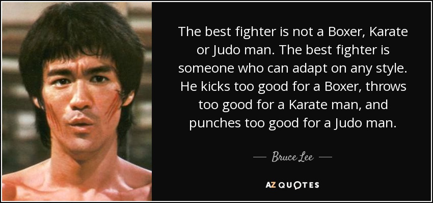 The best fighter is not a Boxer, Karate or Judo man. The best fighter is someone who can adapt on any style. He kicks too good for a Boxer, throws too good for a Karate man, and punches too good for a Judo man. - Bruce Lee