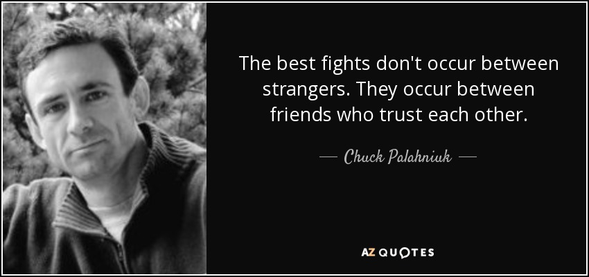 The best fights don't occur between strangers. They occur between friends who trust each other. - Chuck Palahniuk