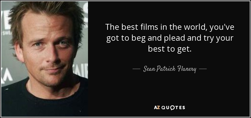 The best films in the world, you've got to beg and plead and try your best to get. - Sean Patrick Flanery