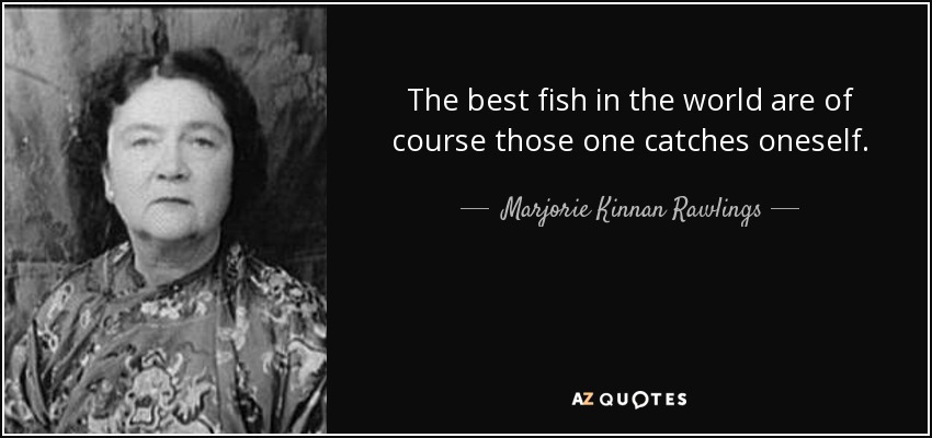 The best fish in the world are of course those one catches oneself. - Marjorie Kinnan Rawlings