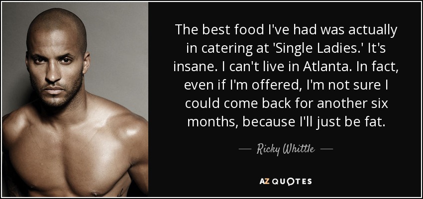 The best food I've had was actually in catering at 'Single Ladies.' It's insane. I can't live in Atlanta. In fact, even if I'm offered, I'm not sure I could come back for another six months, because I'll just be fat. - Ricky Whittle