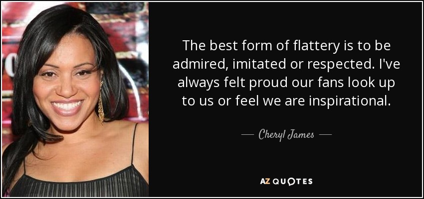 The best form of flattery is to be admired, imitated or respected. I've always felt proud our fans look up to us or feel we are inspirational. - Cheryl James
