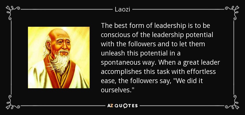 The best form of leadership is to be conscious of the leadership potential with the followers and to let them unleash this potential in a spontaneous way. When a great leader accomplishes this task with effortless ease, the followers say, 