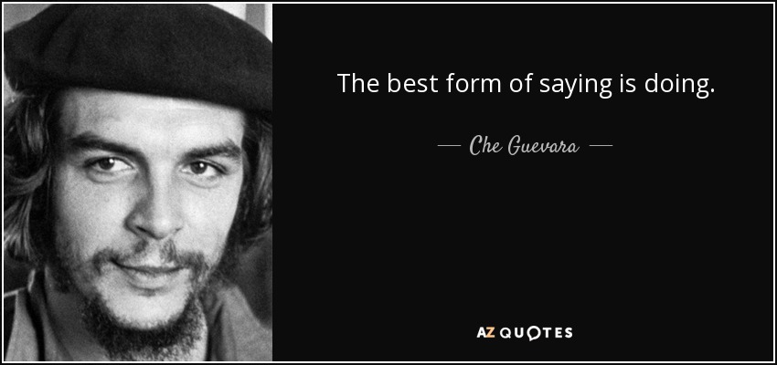 The best form of saying is doing. - Che Guevara