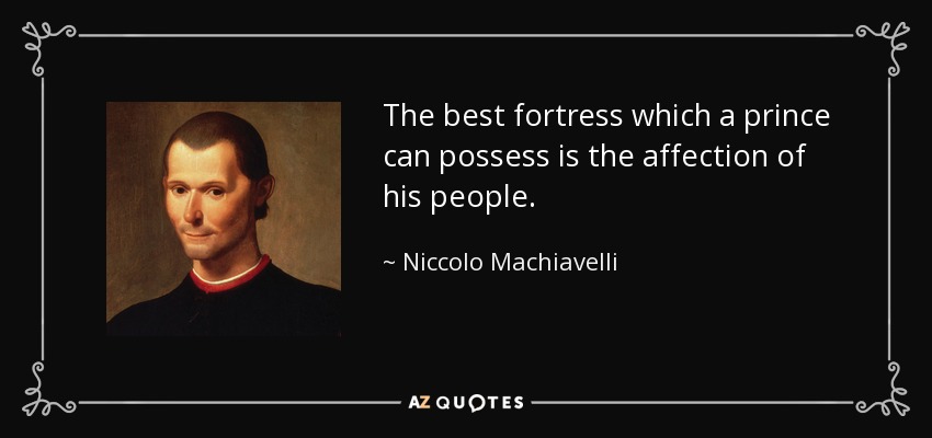 The best fortress which a prince can possess is the affection of his people. - Niccolo Machiavelli