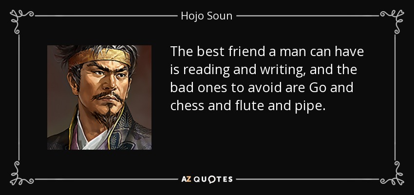 The best friend a man can have is reading and writing, and the bad ones to avoid are Go and chess and flute and pipe. - Hojo Soun
