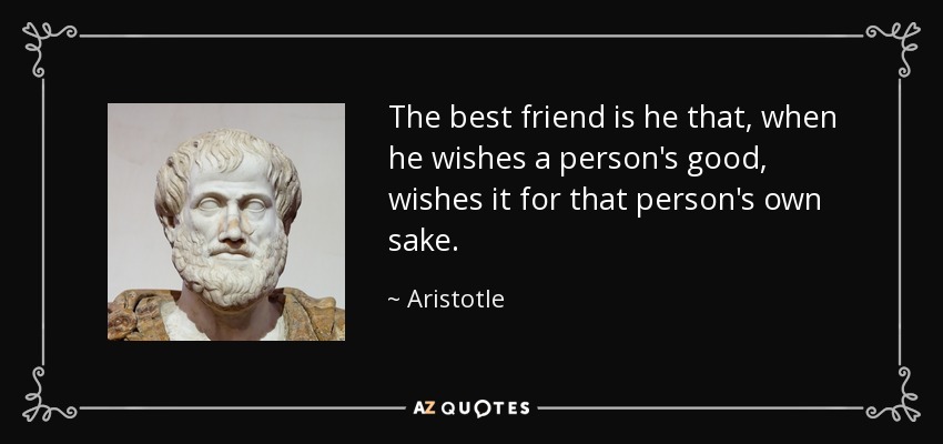 The best friend is he that, when he wishes a person's good, wishes it for that person's own sake. - Aristotle