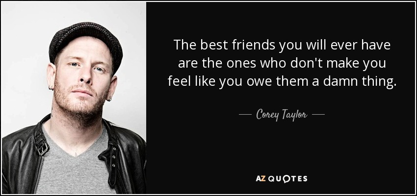 The best friends you will ever have are the ones who don't make you feel like you owe them a damn thing. - Corey Taylor