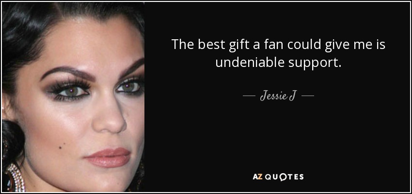 The best gift a fan could give me is undeniable support. - Jessie J