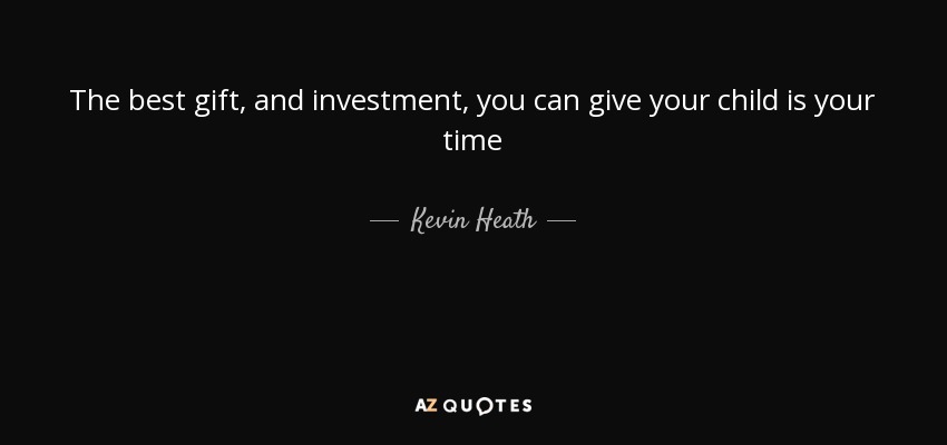The best gift, and investment, you can give your child is your time - Kevin Heath