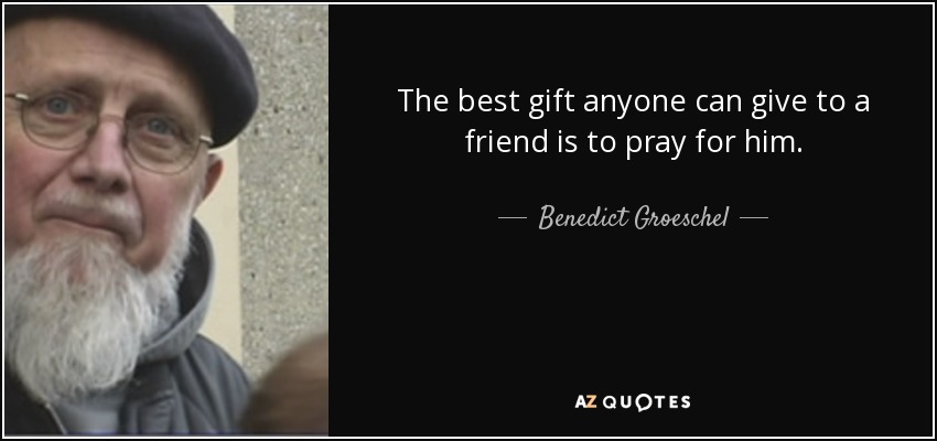 The best gift anyone can give to a friend is to pray for him. - Benedict Groeschel