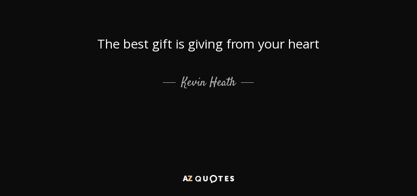 The best gift is giving from your heart - Kevin Heath