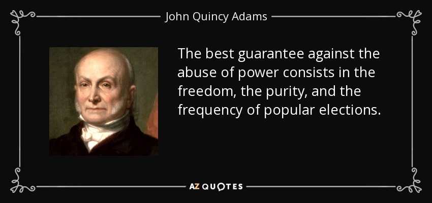 The best guarantee against the abuse of power consists in the freedom, the purity, and the frequency of popular elections. - John Quincy Adams
