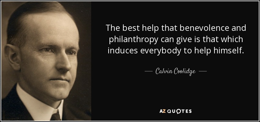 The best help that benevolence and philanthropy can give is that which induces everybody to help himself. - Calvin Coolidge