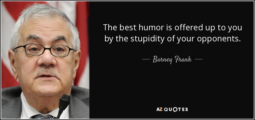 The best humor is offered up to you by the stupidity of your opponents. - Barney Frank