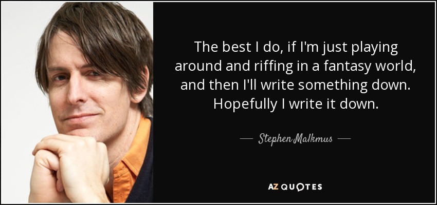 The best I do, if I'm just playing around and riffing in a fantasy world, and then I'll write something down. Hopefully I write it down. - Stephen Malkmus