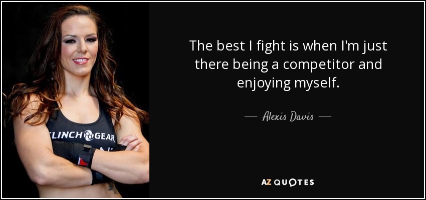 The best I fight is when I'm just there being a competitor and enjoying myself. - Alexis Davis