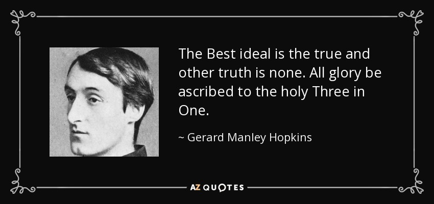 The Best ideal is the true and other truth is none. All glory be ascribed to the holy Three in One. - Gerard Manley Hopkins