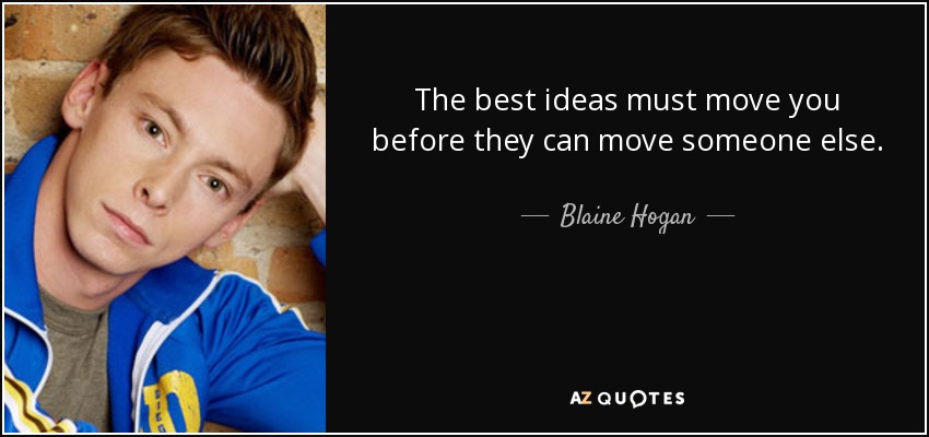 The best ideas must move you before they can move someone else. - Blaine Hogan