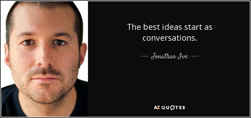 The best ideas start as conversations. - Jonathan Ive