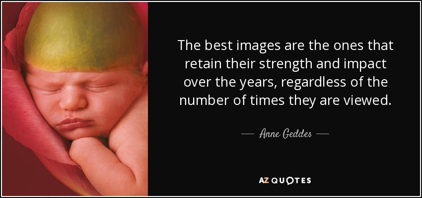 The best images are the ones that retain their strength and impact over the years, regardless of the number of times they are viewed. - Anne Geddes