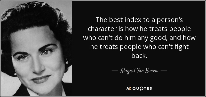 The best index to a person's character is how he treats people who can't do him any good, and how he treats people who can't fight back. - Abigail Van Buren