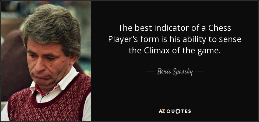 The best indicator of a Chess Player's form is his ability to sense the Climax of the game. - Boris Spassky